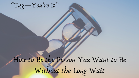 “”Tag, You’re It” How to Be the Person You Want to Be Without the Long Wait